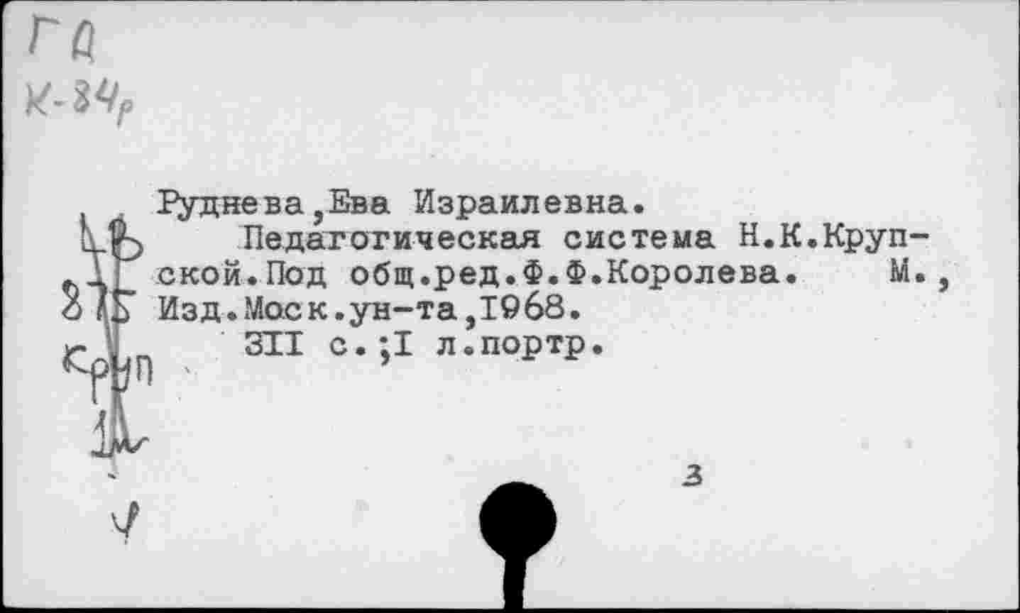 ﻿
2
Руднева,Ева Израилевна.
Педагогическая система Н.К.Крупской.Под общ.ред.Ф.Ф.Королева. М. Изд.Моск.ун-та,1968.
311 с. ;1 л.портр.